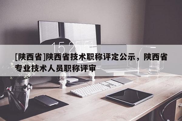 [陕西省]陕西省技术职称评定公示，陕西省专业技术人员职称评审