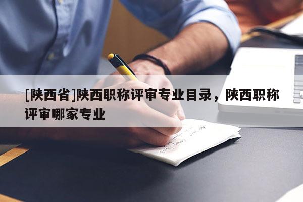 [陕西省]陕西职称评审专业目录，陕西职称评审哪家专业