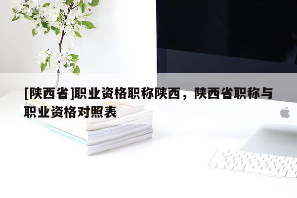 [陕西省]职业资格职称陕西，陕西省职称与职业资格对照表