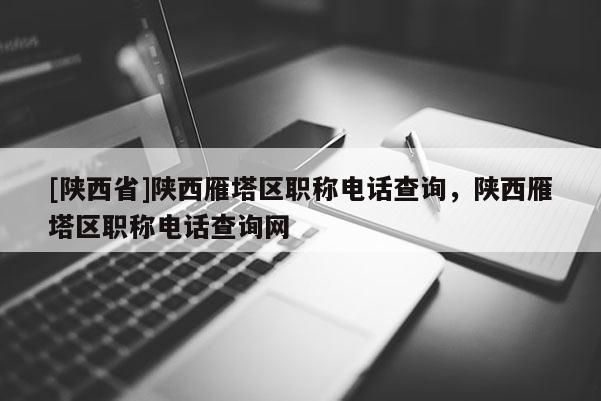 [陕西省]陕西雁塔区职称电话查询，陕西雁塔区职称电话查询网