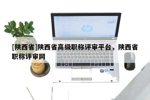 [陕西省]陕西省高级职称评审平台，陕西省职称评审网