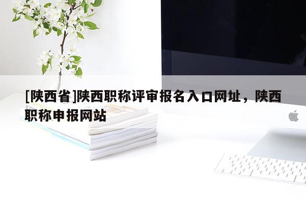 [陕西省]陕西职称评审报名入口网址，陕西职称申报网站