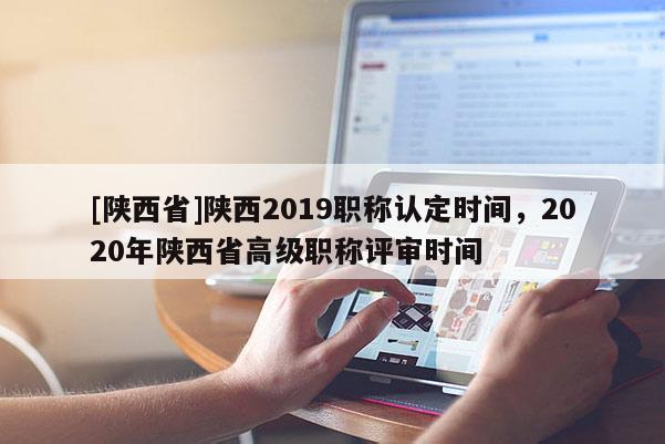 [陕西省]陕西2019职称认定时间，2020年陕西省高级职称评审时间