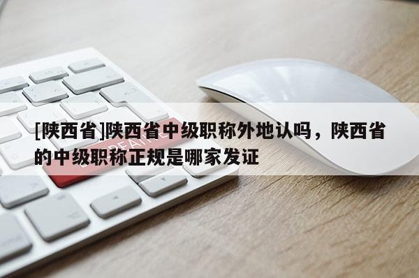 [陕西省]陕西省中级职称外地认吗，陕西省的中级职称正规是哪家发证
