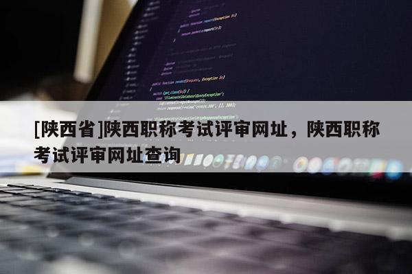 [陕西省]陕西职称考试评审网址，陕西职称考试评审网址查询