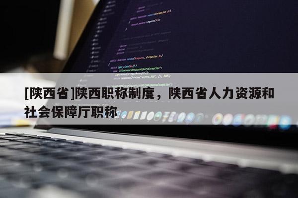 [陕西省]陕西职称制度，陕西省人力资源和社会保障厅职称