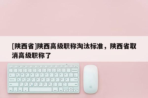 [陕西省]陕西高级职称淘汰标准，陕西省取消高级职称了
