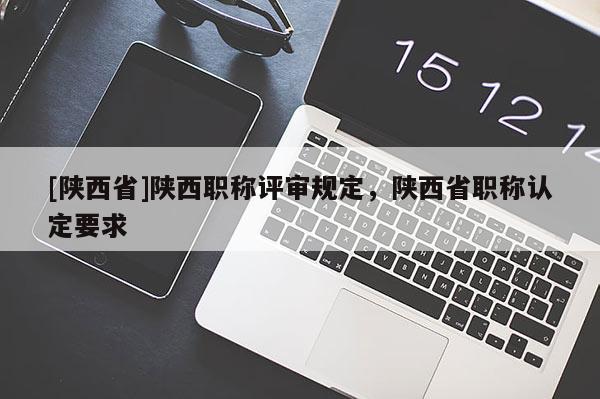 [陕西省]陕西职称评审规定，陕西省职称认定要求