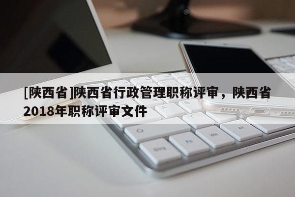 [陕西省]陕西省行政管理职称评审，陕西省2018年职称评审文件
