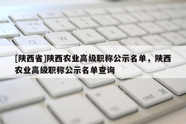 [陕西省]陕西农业高级职称公示名单，陕西农业高级职称公示名单查询