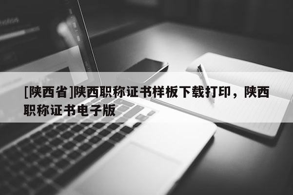 [陕西省]陕西职称证书样板下载打印，陕西职称证书电子版