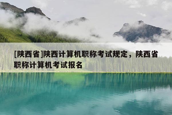 [陕西省]陕西计算机职称考试规定，陕西省职称计算机考试报名