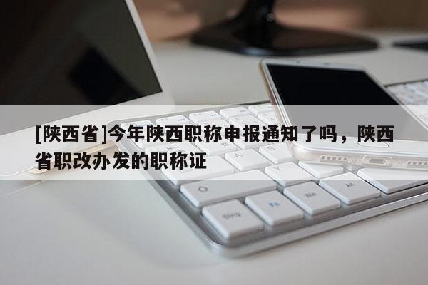 [陕西省]今年陕西职称申报通知了吗，陕西省职改办发的职称证