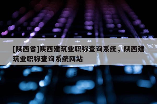 [陕西省]陕西建筑业职称查询系统，陕西建筑业职称查询系统网站