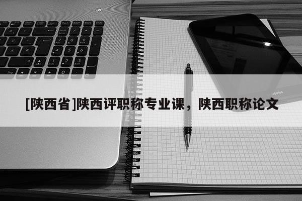 [陕西省]陕西评职称专业课，陕西职称论文