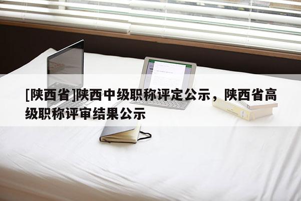 [陕西省]陕西中级职称评定公示，陕西省高级职称评审结果公示