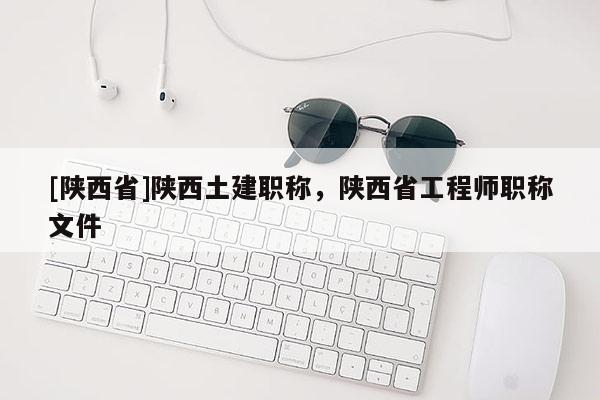 [陕西省]陕西土建职称，陕西省工程师职称文件