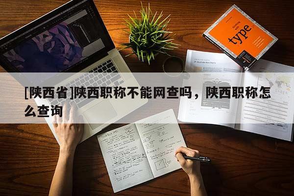[陕西省]陕西职称不能网查吗，陕西职称怎么查询