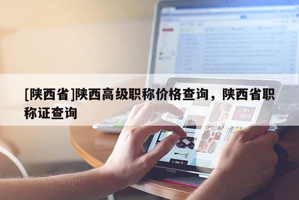[陕西省]陕西高级职称价格查询，陕西省职称证查询