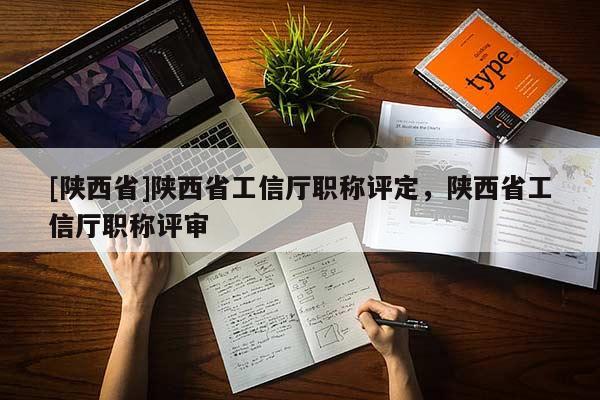 [陕西省]陕西省工信厅职称评定，陕西省工信厅职称评审