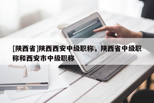 [陕西省]陕西西安中级职称，陕西省中级职称和西安市中级职称