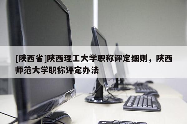 [陕西省]陕西理工大学职称评定细则，陕西师范大学职称评定办法