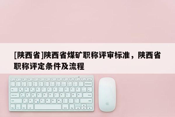 [陕西省]陕西省煤矿职称评审标准，陕西省职称评定条件及流程
