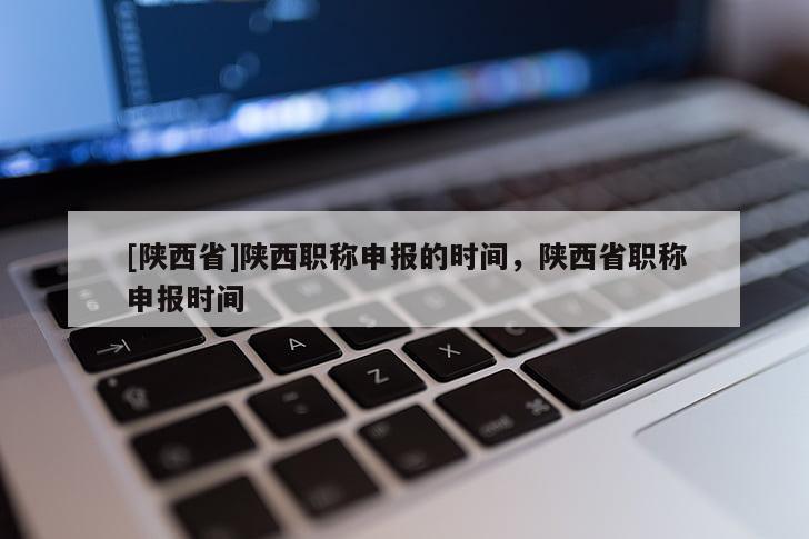 [陕西省]陕西职称申报的时间，陕西省职称申报时间