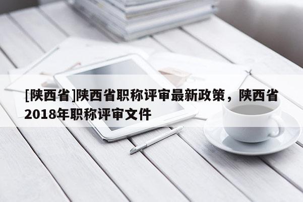 [陕西省]陕西省职称评审最新政策，陕西省2018年职称评审文件