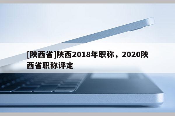 [陕西省]陕西2018年职称，2020陕西省职称评定