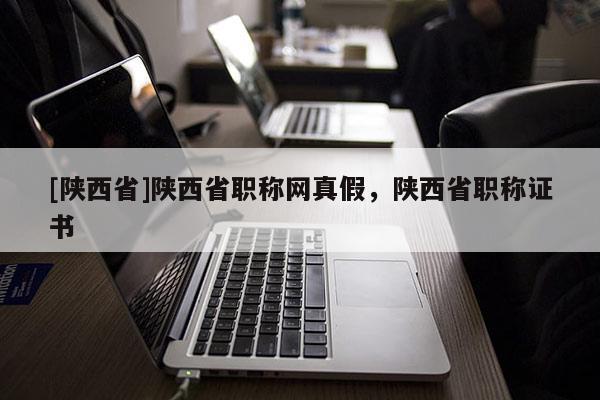[陕西省]陕西省职称网真假，陕西省职称证书