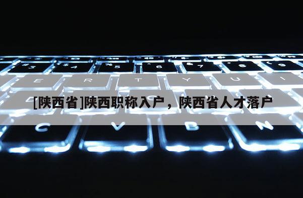 [陕西省]陕西职称入户，陕西省人才落户