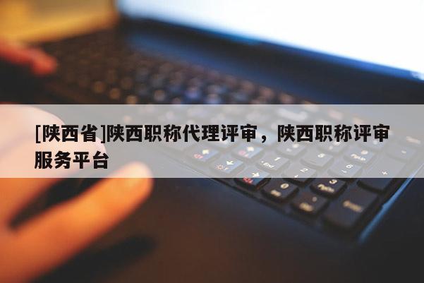 [陕西省]陕西职称代理评审，陕西职称评审服务平台