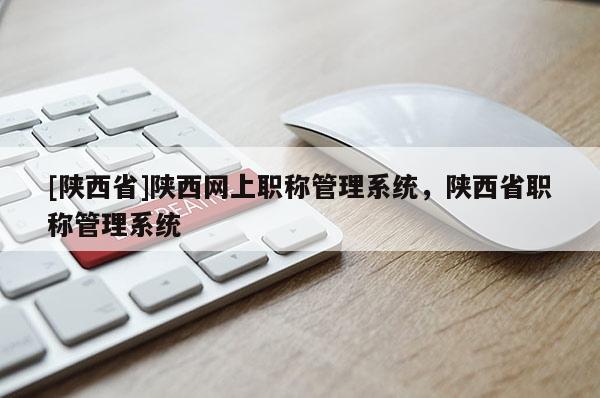 [陕西省]陕西网上职称管理系统，陕西省职称管理系统