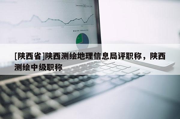 [陕西省]陕西测绘地理信息局评职称，陕西测绘中级职称