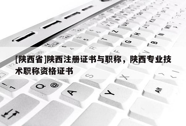 [陕西省]陕西注册证书与职称，陕西专业技术职称资格证书