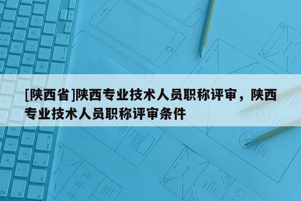 [陕西省]陕西专业技术人员职称评审，陕西专业技术人员职称评审条件
