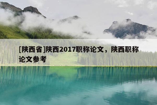 [陕西省]陕西2017职称论文，陕西职称论文参考