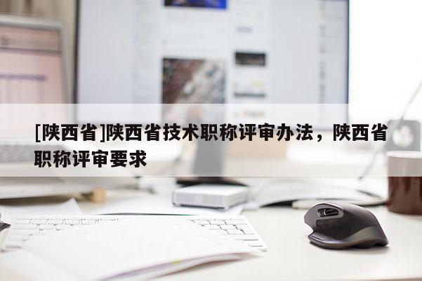 [陕西省]陕西省技术职称评审办法，陕西省职称评审要求