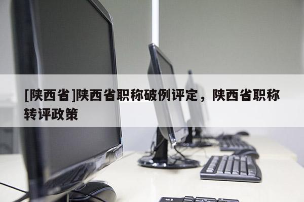 [陕西省]陕西省职称破例评定，陕西省职称转评政策