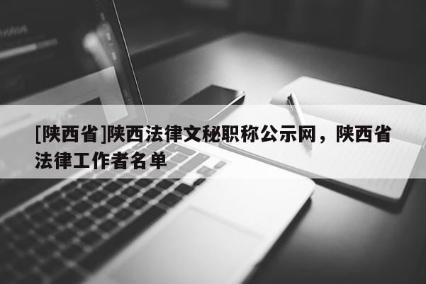 [陕西省]陕西法律文秘职称公示网，陕西省法律工作者名单