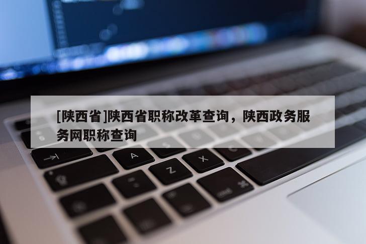 [陕西省]陕西省职称改革查询，陕西政务服务网职称查询