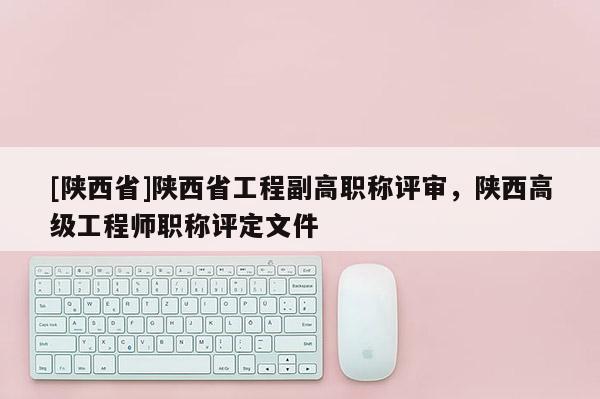 [陕西省]陕西省工程副高职称评审，陕西高级工程师职称评定文件