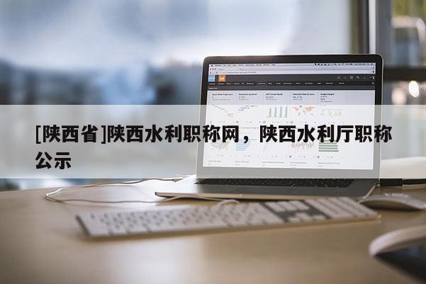 [陕西省]陕西水利职称网，陕西水利厅职称公示