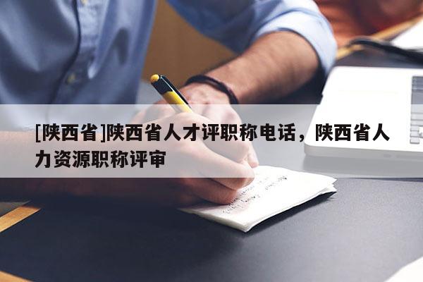 [陕西省]陕西省人才评职称电话，陕西省人力资源职称评审