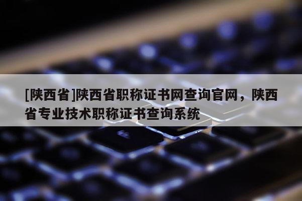 [陕西省]陕西省职称证书网查询官网，陕西省专业技术职称证书查询系统