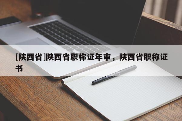 [陕西省]陕西省职称证年审，陕西省职称证书