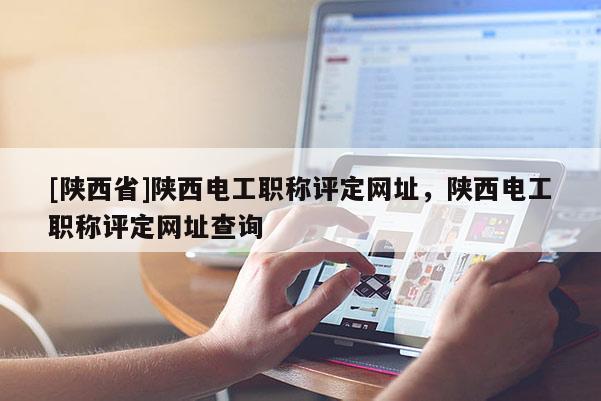 [陕西省]陕西电工职称评定网址，陕西电工职称评定网址查询