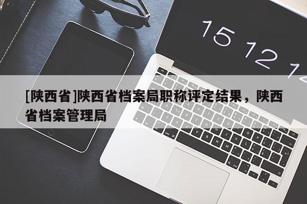 [陕西省]陕西省档案局职称评定结果，陕西省档案管理局