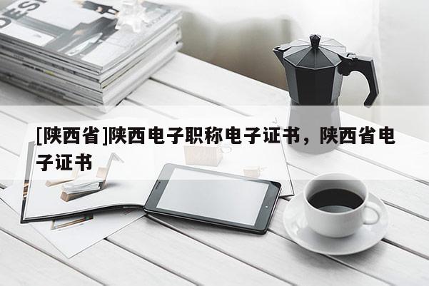 [陕西省]陕西电子职称电子证书，陕西省电子证书